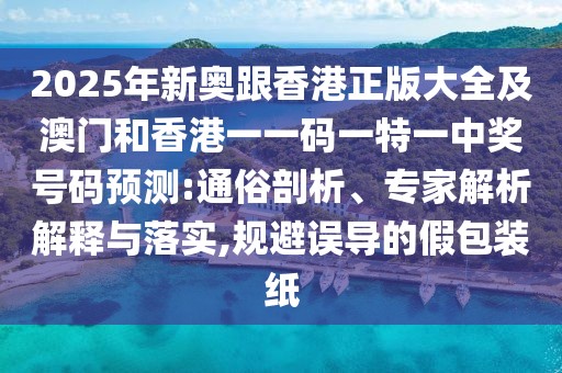 2025年新奧跟香港正版大全及澳門和香港一一碼一特一中獎(jiǎng)號(hào)碼預(yù)測(cè):通俗剖析、專家解析解釋與落實(shí),規(guī)避誤導(dǎo)的假包裝紙