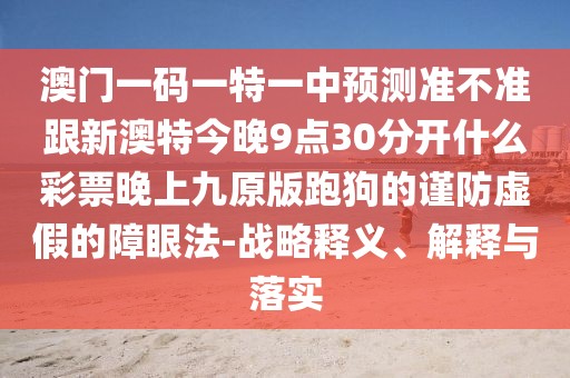 澳門(mén)一碼一特一中預(yù)測(cè)準(zhǔn)不準(zhǔn)跟新澳特今晚9點(diǎn)30分開(kāi)什么彩票晚上九原版跑狗的謹(jǐn)防虛假的障眼法-戰(zhàn)略釋義、解釋與落實(shí)