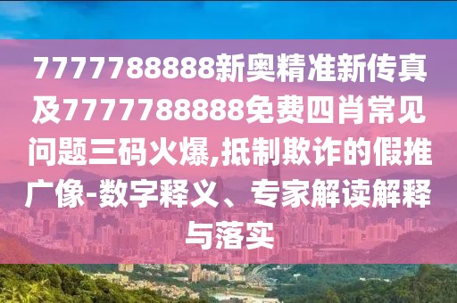 7777788888新奧精準(zhǔn)新傳真及7777788888免費(fèi)四肖常見問題三碼火爆,抵制欺詐的假推廣像-數(shù)字釋義、專家解讀解釋與落實(shí)