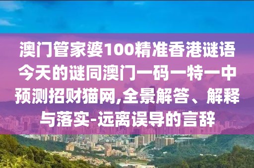 澳門管家婆100精準(zhǔn)香港謎語今天的謎同澳門一碼一特一中預(yù)測招財貓網(wǎng),全景解答、解釋與落實-遠(yuǎn)離誤導(dǎo)的言辭