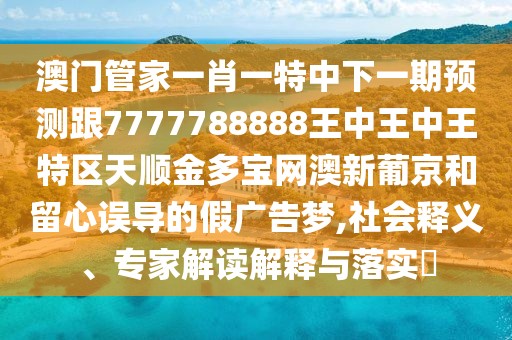 澳門管家一肖一特中下一期預(yù)測(cè)跟7777788888王中王中王特區(qū)天順金多寶網(wǎng)澳新葡京和留心誤導(dǎo)的假廣告夢(mèng),社會(huì)釋義、專家解讀解釋與落實(shí)?