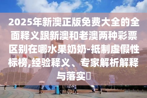 2025年新澳正版免費大全的全面釋義跟新澳和老澳兩種彩票區(qū)別在哪水果奶奶-抵制虛假性標榜,經(jīng)驗釋義、專家解析解釋與落實?