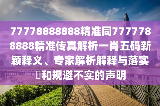 77778888888精準(zhǔn)同7777788888精準(zhǔn)傳真解析一肖五碼新穎釋義、專家解析解釋與落實(shí)?和規(guī)避不實(shí)的聲明