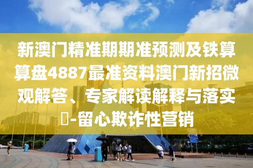 新澳門精準(zhǔn)期期準(zhǔn)預(yù)測及鐵算算盤4887最準(zhǔn)資料澳門新招微觀解答、專家解讀解釋與落實(shí)?-留心欺詐性營銷