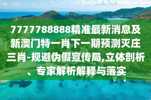 7777788888精準(zhǔn)最新消息及新澳門特一肖下一期預(yù)測滅莊三肖-規(guī)避偽假宣傳局,立體剖析、專家解析解釋與落實(shí)