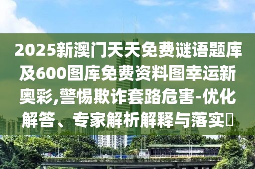 2025新澳門天天免費(fèi)謎語題庫及600圖庫免費(fèi)資料圖幸運(yùn)新奧彩,警惕欺詐套路危害-優(yōu)化解答、專家解析解釋與落實(shí)?