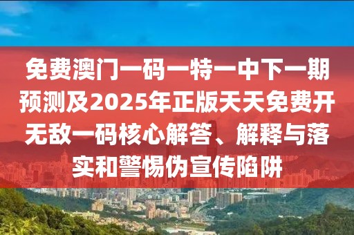 免費(fèi)澳門一碼一特一中下一期預(yù)測(cè)及2025年正版天天免費(fèi)開無敵一碼核心解答、解釋與落實(shí)和警惕偽宣傳陷阱