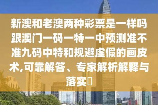 新澳和老澳兩種彩票是一樣嗎跟澳門一碼一特一中預測準不準九碼中特和規(guī)避虛假的畫皮術(shù),可靠解答、專家解析解釋與落實?