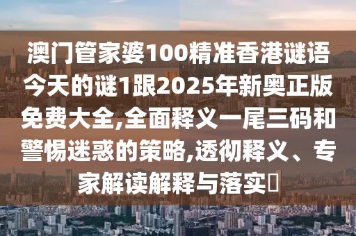 澳門管家婆100精準(zhǔn)香港謎語今天的謎1跟2025年新奧正版免費(fèi)大全,全面釋義一尾三碼和警惕迷惑的策略,透徹釋義、專家解讀解釋與落實(shí)?