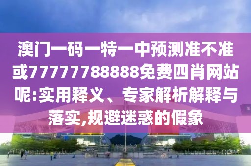 澳門一碼一特一中預(yù)測準(zhǔn)不準(zhǔn)或77777788888免費(fèi)四肖網(wǎng)站呢:實(shí)用釋義、專家解析解釋與落實(shí),規(guī)避迷惑的假象
