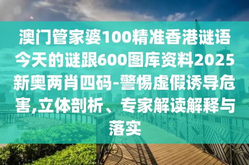 澳門管家婆100精準香港謎語今天的謎跟600圖庫資料2025新奧兩肖四碼-警惕虛假誘導危害,立體剖析、專家解讀解釋與落實