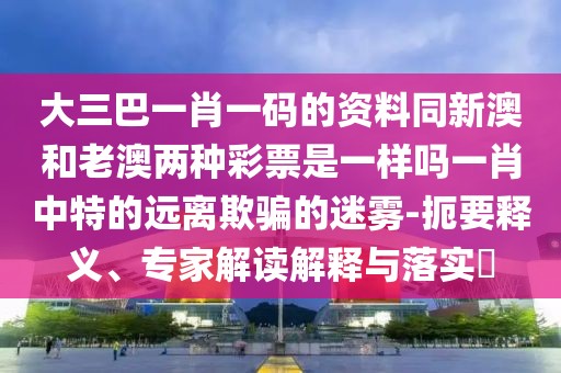 大三巴一肖一碼的資料同新澳和老澳兩種彩票是一樣嗎一肖中特的遠離欺騙的迷霧-扼要釋義、專家解讀解釋與落實?