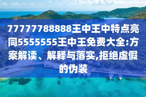 77777788888王中王中特點(diǎn)亮同5555555王中王免費(fèi)大全:方案解讀、解釋與落實(shí),拒絕虛假的偽裝
