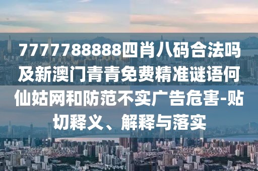 7777788888四肖八碼合法嗎及新澳門青青免費(fèi)精準(zhǔn)謎語何仙姑網(wǎng)和防范不實廣告危害-貼切釋義、解釋與落實