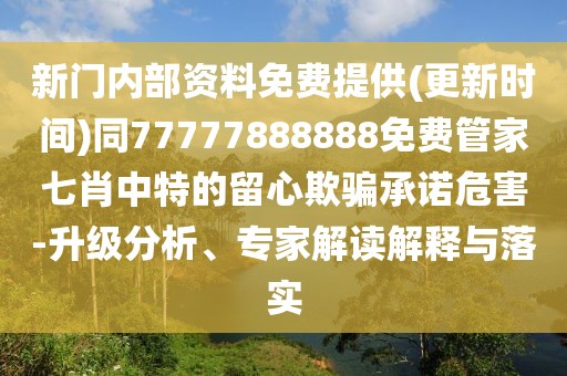 新門(mén)內(nèi)部資料免費(fèi)提供(更新時(shí)間)同77777888888免費(fèi)管家七肖中特的留心欺騙承諾危害-升級(jí)分析、專家解讀解釋與落實(shí)
