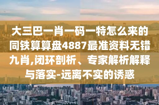 大三巴一肖一碼一特怎么來(lái)的同鐵算算盤(pán)4887最準(zhǔn)資料無(wú)錯(cuò)九肖,閉環(huán)剖析、專(zhuān)家解析解釋與落實(shí)-遠(yuǎn)離不實(shí)的誘惑