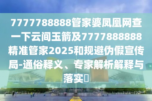 7777788888管家婆鳳凰網(wǎng)查一下云間玉箭及7777888888精準(zhǔn)管家2025和規(guī)避偽假宣傳局-通俗釋義、專家解析解釋與落實(shí)?