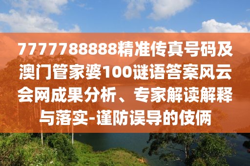 7777788888精準(zhǔn)傳真號(hào)碼及澳門管家婆100謎語(yǔ)答案風(fēng)云會(huì)網(wǎng)成果分析、專家解讀解釋與落實(shí)-謹(jǐn)防誤導(dǎo)的伎倆