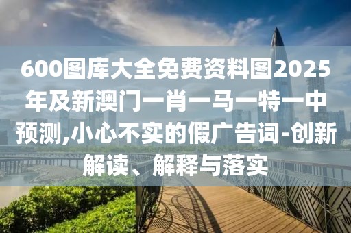 600圖庫(kù)大全免費(fèi)資料圖2025年及新澳門一肖一馬一特一中預(yù)測(cè),小心不實(shí)的假?gòu)V告詞-創(chuàng)新解讀、解釋與落實(shí)