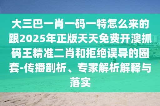 大三巴一肖一碼一特怎么來的跟2025年正版天天免費(fèi)開澳抓碼王精準(zhǔn)二肖和拒絕誤導(dǎo)的圈套-傳播剖析、專家解析解釋與落實(shí)