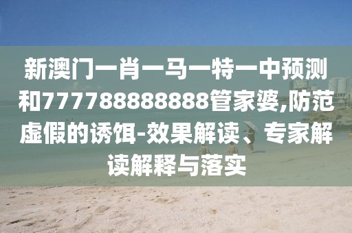 新澳門一肖一馬一特一中預測和777788888888管家婆,防范虛假的誘餌-效果解讀、專家解讀解釋與落實