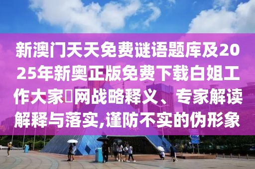 新澳門天天免費謎語題庫及2025年新奧正版免費下載白姐工作大家發(fā)網(wǎng)戰(zhàn)略釋義、專家解讀解釋與落實,謹防不實的偽形象
