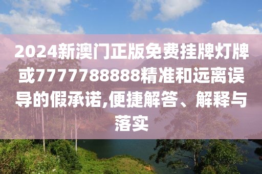 2024新澳門正版免費掛牌燈牌或7777788888精準和遠離誤導(dǎo)的假承諾,便捷解答、解釋與落實