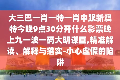 大三巴一肖一特一肖中跟新澳特今晚9點30分開什么彩票晚上九一波一碼大明謀臣,精準解讀、解釋與落實-小心虛假的陷阱