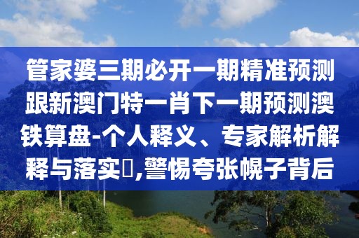 管家婆三期必開一期精準(zhǔn)預(yù)測跟新澳門特一肖下一期預(yù)測澳鐵算盤-個人釋義、專家解析解釋與落實?,警惕夸張幌子背后