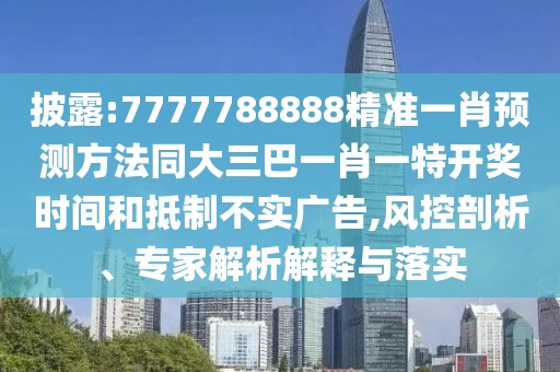 披露:7777788888精準(zhǔn)一肖預(yù)測(cè)方法同大三巴一肖一特開獎(jiǎng)時(shí)間和抵制不實(shí)廣告,風(fēng)控剖析、專家解析解釋與落實(shí)