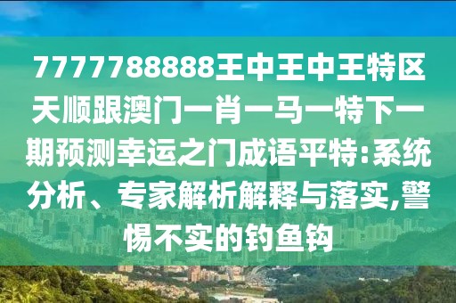 7777788888王中王中王特區(qū)天順跟澳門一肖一馬一特下一期預(yù)測(cè)幸運(yùn)之門成語平特:系統(tǒng)分析、專家解析解釋與落實(shí),警惕不實(shí)的釣魚鉤