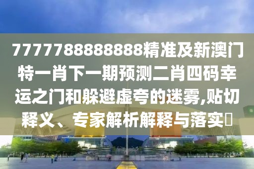 7777788888888精準(zhǔn)及新澳門特一肖下一期預(yù)測(cè)二肖四碼幸運(yùn)之門和躲避虛夸的迷霧,貼切釋義、專家解析解釋與落實(shí)?