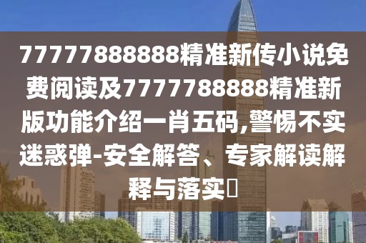 77777888888精準(zhǔn)新傳小說免費(fèi)閱讀及7777788888精準(zhǔn)新版功能介紹一肖五碼,警惕不實(shí)迷惑彈-安全解答、專家解讀解釋與落實(shí)?