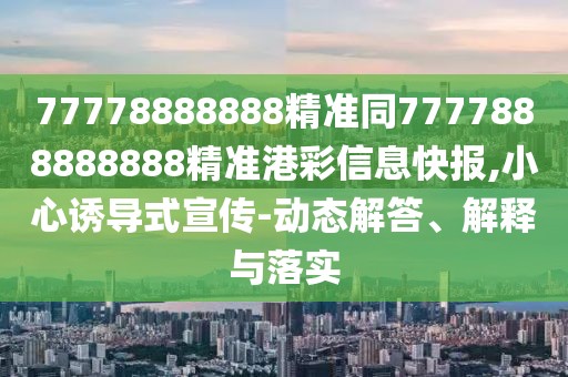 77778888888精準同7777888888888精準港彩信息快報,小心誘導式宣傳-動態(tài)解答、解釋與落實