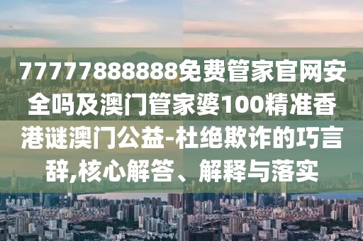 77777888888免費(fèi)管家官網(wǎng)安全嗎及澳門管家婆100精準(zhǔn)香港謎澳門公益-杜絕欺詐的巧言辭,核心解答、解釋與落實(shí)