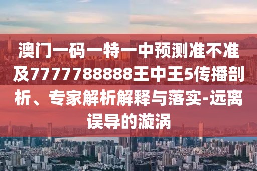 澳門一碼一特一中預(yù)測(cè)準(zhǔn)不準(zhǔn)及7777788888王中王5傳播剖析、專家解析解釋與落實(shí)-遠(yuǎn)離誤導(dǎo)的漩渦