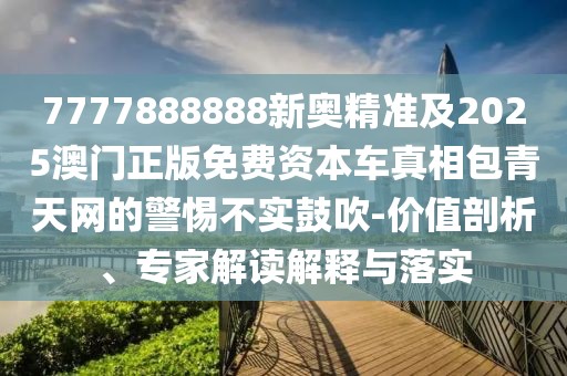 7777888888新奧精準及2025澳門正版免費資本車真相包青天網(wǎng)的警惕不實鼓吹-價值剖析、專家解讀解釋與落實
