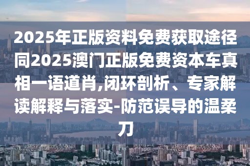 2025年正版資料免費獲取途徑同2025澳門正版免費資本車真相一語道肖,閉環(huán)剖析、專家解讀解釋與落實-防范誤導的溫柔刀