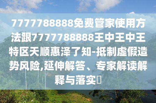 7777788888免費(fèi)管家使用方法跟7777788888王中王中王特區(qū)天順惠澤了知-抵制虛假造勢風(fēng)險,延伸解答、專家解讀解釋與落實(shí)?