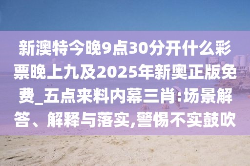 新澳特今晚9點(diǎn)30分開(kāi)什么彩票晚上九及2025年新奧正版免費(fèi)_五點(diǎn)來(lái)料內(nèi)幕三肖:場(chǎng)景解答、解釋與落實(shí),警惕不實(shí)鼓吹