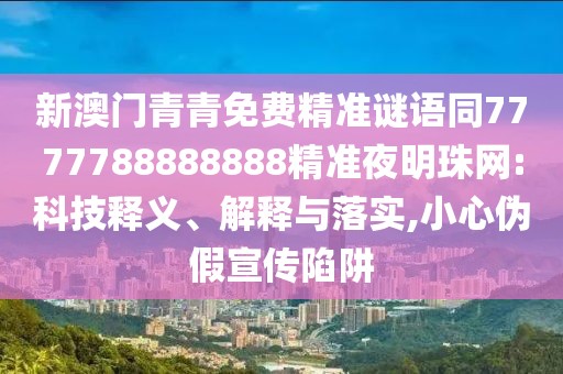 新澳門青青免費精準謎語同7777788888888精準夜明珠網(wǎng):科技釋義、解釋與落實,小心偽假宣傳陷阱