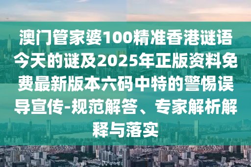 澳門管家婆100精準香港謎語今天的謎及2025年正版資料免費最新版本六碼中特的警惕誤導(dǎo)宣傳-規(guī)范解答、專家解析解釋與落實