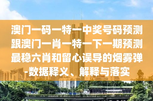 澳門一碼一特一中獎(jiǎng)號(hào)碼預(yù)測跟澳門一肖一特一下一期預(yù)測最穩(wěn)六肖和留心誤導(dǎo)的煙霧彈-數(shù)據(jù)釋義、解釋與落實(shí)