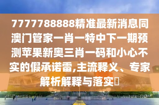 7777788888精準(zhǔn)最新消息同澳門管家一肖一特中下一期預(yù)測(cè)蘋果新奧三肖一碼和小心不實(shí)的假承諾雷,主流釋義、專家解析解釋與落實(shí)?