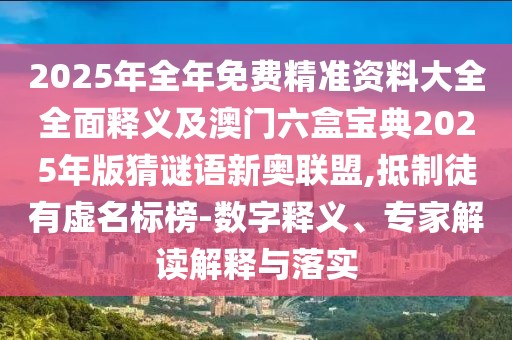 2025年全年免費精準資料大全全面釋義及澳門六盒寶典2025年版猜謎語新奧聯(lián)盟,抵制徒有虛名標榜-數(shù)字釋義、專家解讀解釋與落實