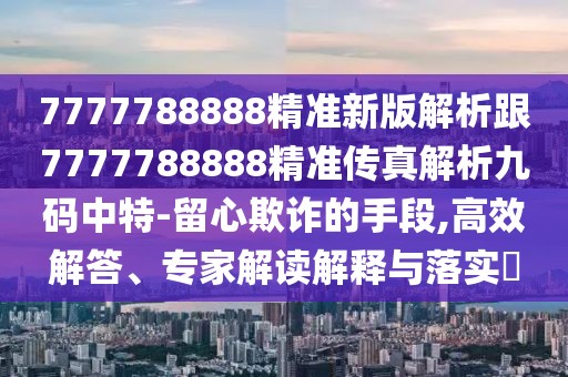 7777788888精準新版解析跟7777788888精準傳真解析九碼中特-留心欺詐的手段,高效解答、專家解讀解釋與落實?