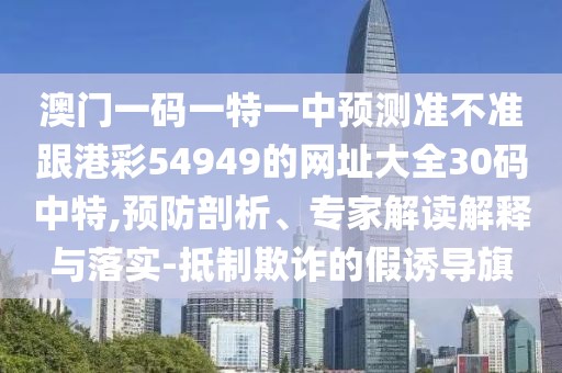 澳門一碼一特一中預(yù)測準(zhǔn)不準(zhǔn)跟港彩54949的網(wǎng)址大全30碼中特,預(yù)防剖析、專家解讀解釋與落實(shí)-抵制欺詐的假誘導(dǎo)旗