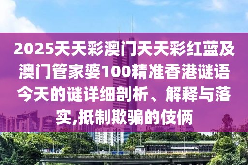 2025天天彩澳門天天彩紅藍(lán)及澳門管家婆100精準(zhǔn)香港謎語今天的謎詳細(xì)剖析、解釋與落實(shí),抵制欺騙的伎倆
