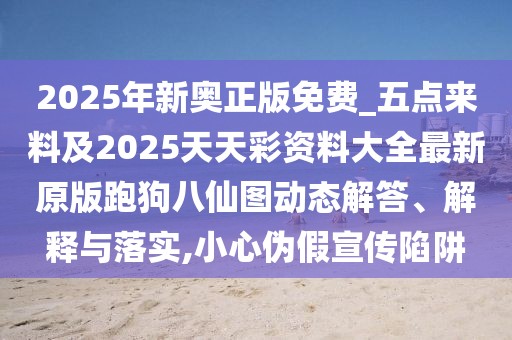 2025年新奧正版免費(fèi)_五點(diǎn)來(lái)料及2025天天彩資料大全最新原版跑狗八仙圖動(dòng)態(tài)解答、解釋與落實(shí),小心偽假宣傳陷阱