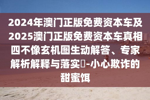 2024年澳門正版免費(fèi)資本車及2025澳門正版免費(fèi)資本車真相四不像玄機(jī)圖生動(dòng)解答、專家解析解釋與落實(shí)?-小心欺詐的甜蜜餌